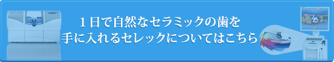 1日で自然なセラミックの歯を手に入れるセレックについてはこちら