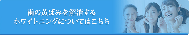 歯の黄ばみを解消するホワイトニングについてはこちら