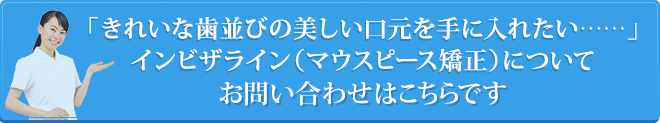 「きれいな歯並びの美しい口元を手に入れたい……」インビザライン（マウスピース矯正）についてお問い合わせWEB診断はこちらです